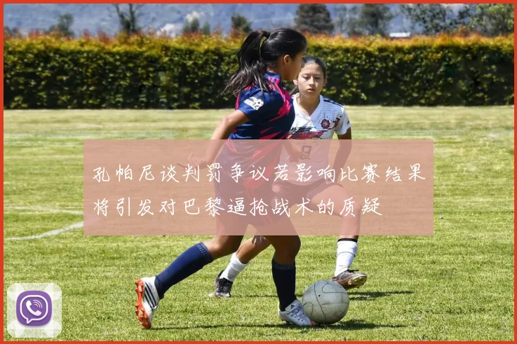 孔帕尼谈判罚争议若影响比赛结果将引发对巴黎逼抢战术的质疑