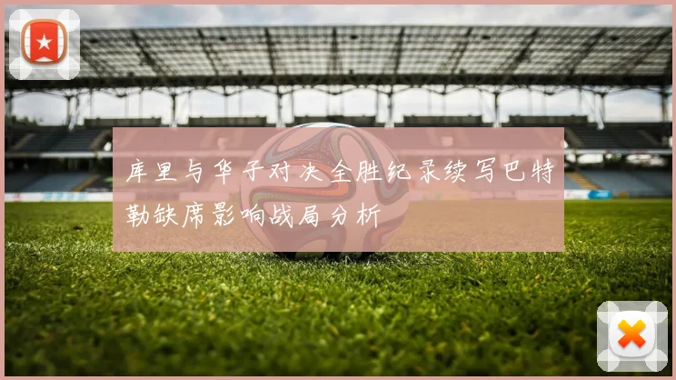 库里与华子对决全胜纪录续写巴特勒缺席影响战局分析
