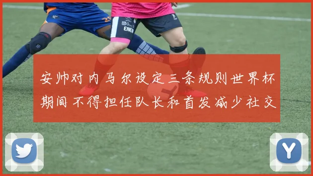 安帅对内马尔设定三条规则世界杯期间不得担任队长和首发减少社交媒体使用