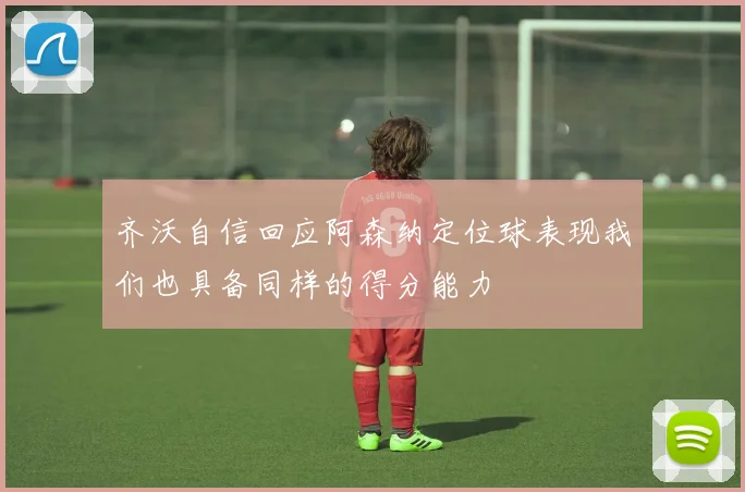 齐沃自信回应阿森纳定位球表现我们也具备同样的得分能力