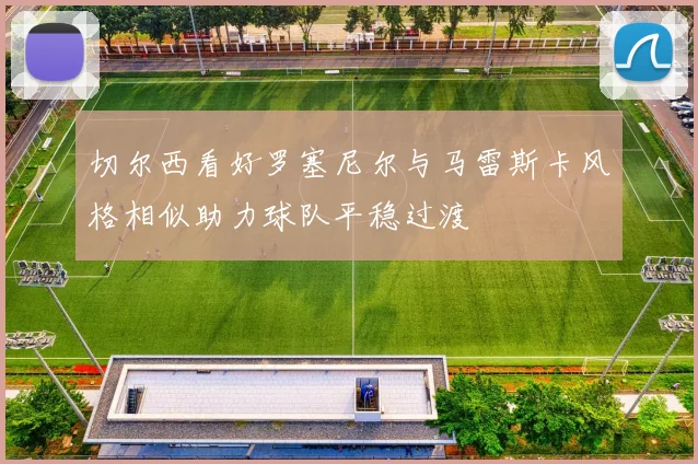 切尔西看好罗塞尼尔与马雷斯卡风格相似助力球队平稳过渡