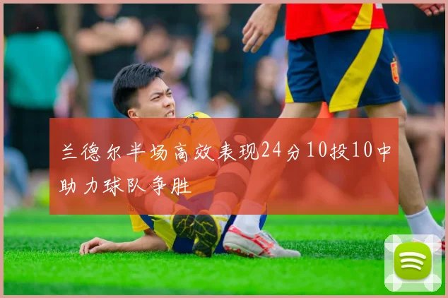 兰德尔半场高效表现24分10投10中助力球队争胜