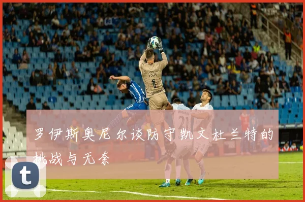 罗伊斯奥尼尔谈防守凯文杜兰特的挑战与无奈