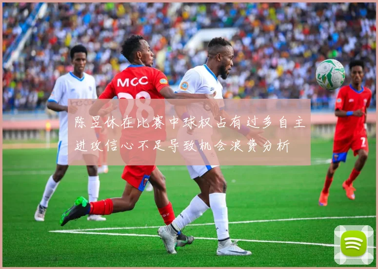 陈昱休在比赛中球权占有过多自主进攻信心不足导致机会浪费分析