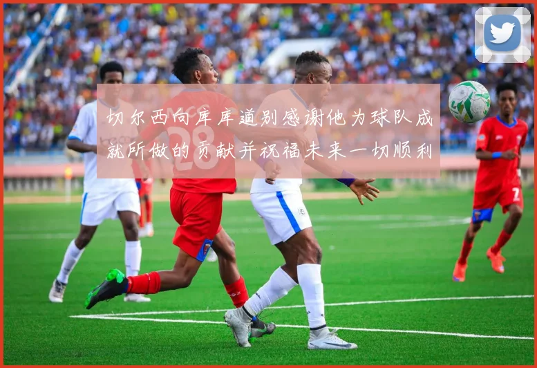 切尔西向库库道别感谢他为球队成就所做的贡献并祝福未来一切顺利