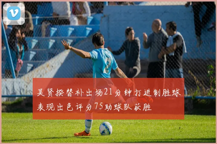 吴贤揆替补出场21分钟打进制胜球表现出色评分75助球队获胜