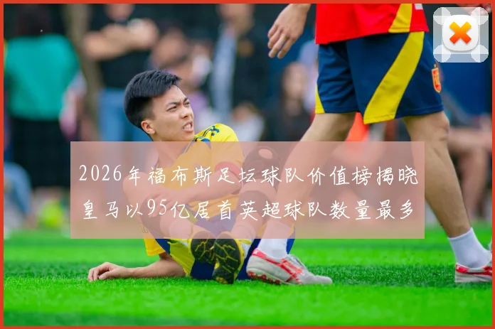 2026年福布斯足坛球队价值榜揭晓皇马以95亿居首英超球队数量最多