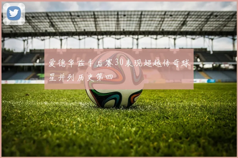 爱德华兹季后赛30表现超越传奇球星并列历史第四