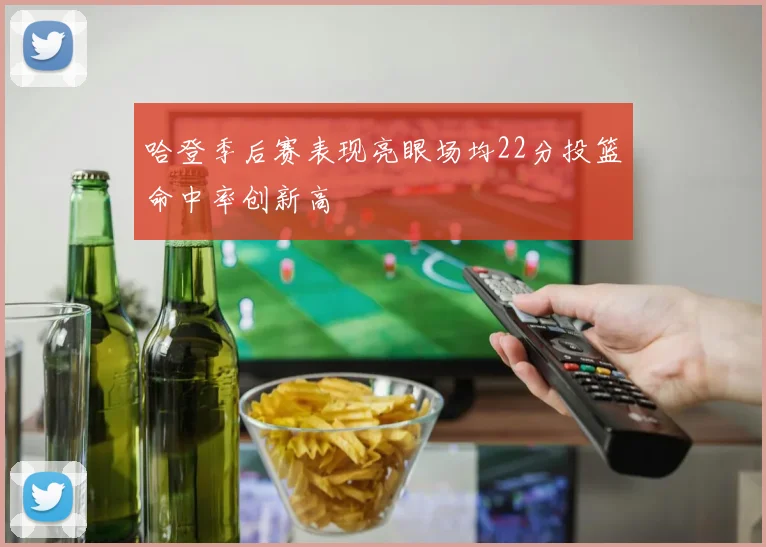哈登季后赛表现亮眼场均22分投篮命中率创新高