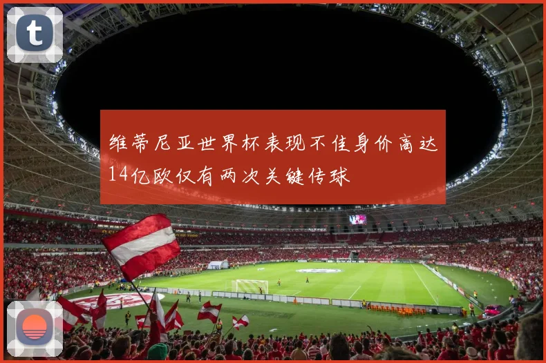 维蒂尼亚世界杯表现不佳身价高达14亿欧仅有两次关键传球
