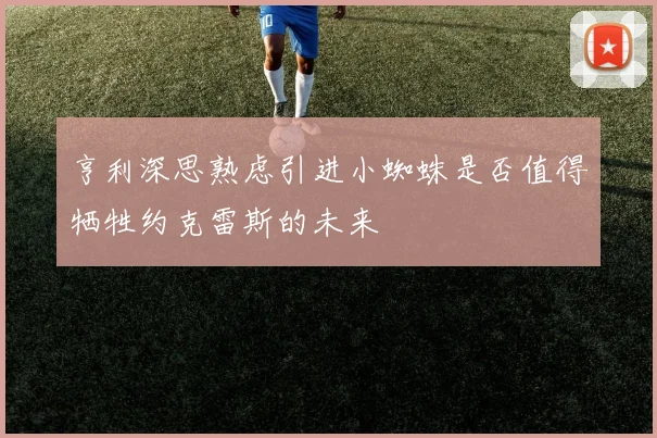 亨利深思熟虑引进小蜘蛛是否值得牺牲约克雷斯的未来