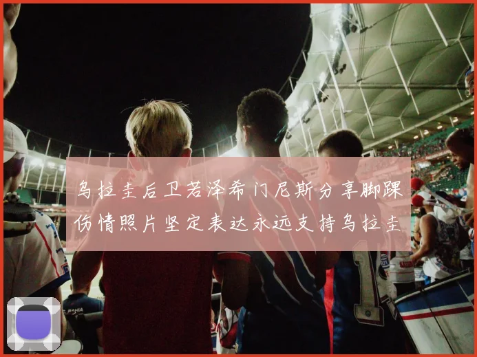 乌拉圭后卫若泽希门尼斯分享脚踝伤情照片坚定表达永远支持乌拉圭