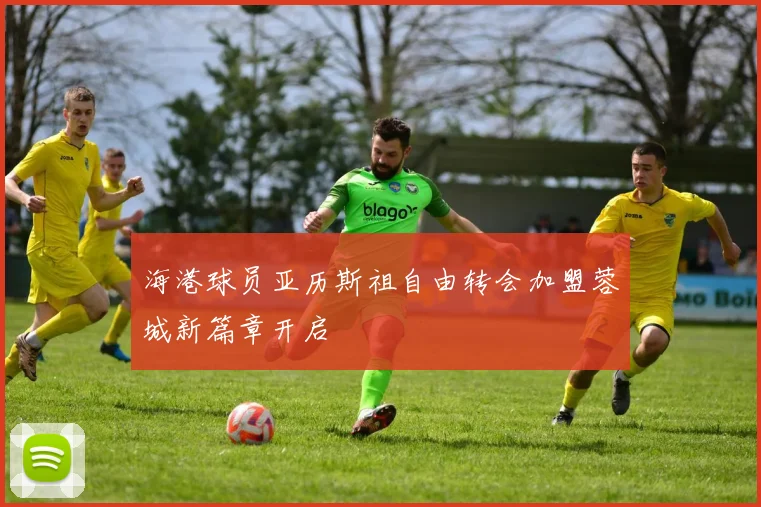 海港球员亚历斯祖自由转会加盟蓉城新篇章开启