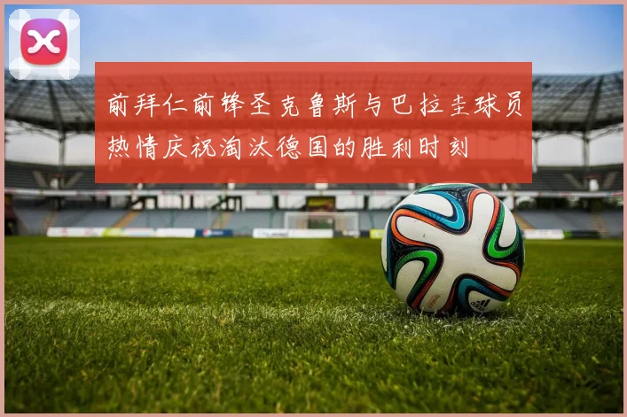 前拜仁前锋圣克鲁斯与巴拉圭球员热情庆祝淘汰德国的胜利时刻
