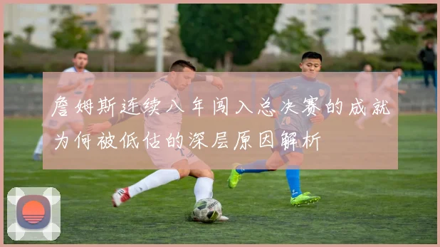 詹姆斯连续八年闯入总决赛的成就为何被低估的深层原因解析