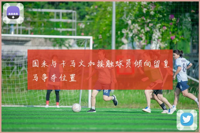 国米与卡马文加接触球员倾向留皇马争夺位置