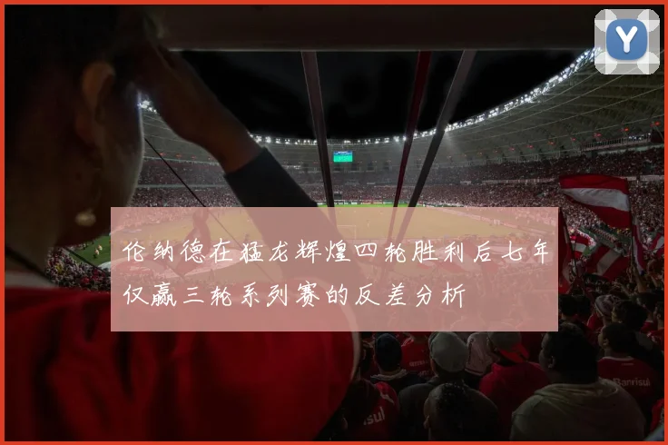 伦纳德在猛龙辉煌四轮胜利后七年仅赢三轮系列赛的反差分析
