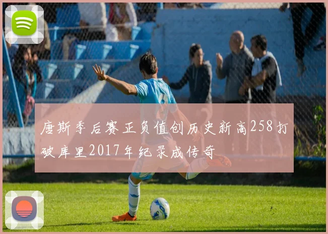 唐斯季后赛正负值创历史新高258打破库里2017年纪录成传奇