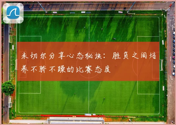 米切尔分享心态秘诀：胜负之间培养不骄不躁的比赛态度